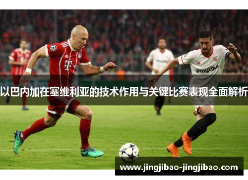 以巴内加在塞维利亚的技术作用与关键比赛表现全面解析 以巴内加在塞维利亚的技术作用与关键比赛表现全面解析