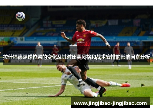 拉什福德踢球位置的变化及其对比赛风格和战术安排的影响因素分析