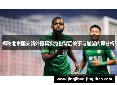 揭秘北京国安新外援真实身份背后故事与加盟内幕分析 揭秘北京国安新外援真实身份背后故事与加盟内幕分析
