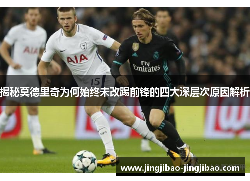 揭秘莫德里奇为何始终未改踢前锋的四大深层次原因解析 揭秘莫德里奇为何始终未改踢前锋的四大深层次原因解析