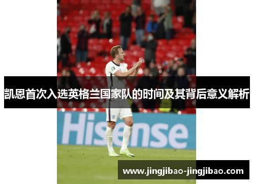 凯恩首次入选英格兰国家队的时间及其背后意义解析 凯恩首次入选英格兰国家队的时间及其背后意义解析