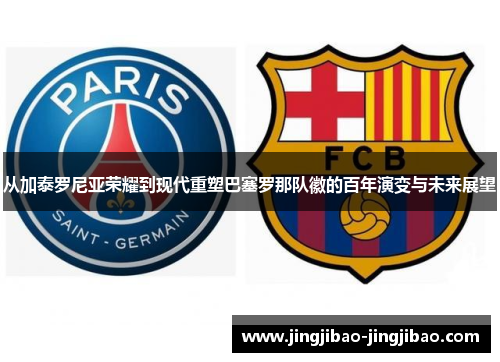 从加泰罗尼亚荣耀到现代重塑巴塞罗那队徽的百年演变与未来展望 从加泰罗尼亚荣耀到现代重塑巴塞罗那队徽的百年演变与未来展望