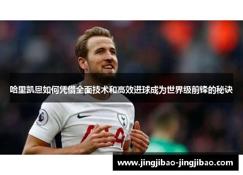 哈里凯恩如何凭借全面技术和高效进球成为世界级前锋的秘诀 哈里凯恩如何凭借全面技术和高效进球成为世界级前锋的秘诀