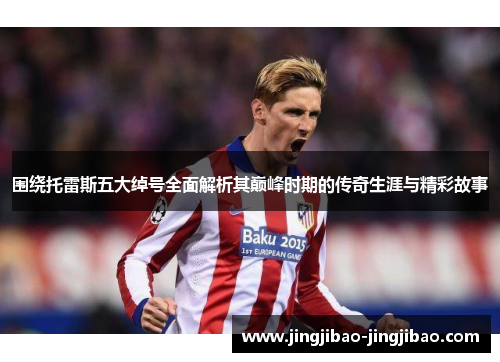 围绕托雷斯五大绰号全面解析其巅峰时期的传奇生涯与精彩故事