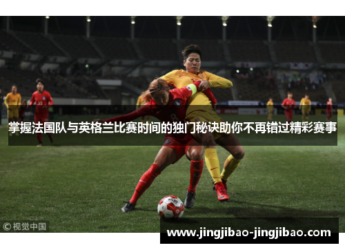 掌握法国队与英格兰比赛时间的独门秘诀助你不再错过精彩赛事