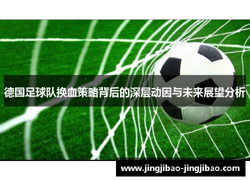 德国足球队换血策略背后的深层动因与未来展望分析