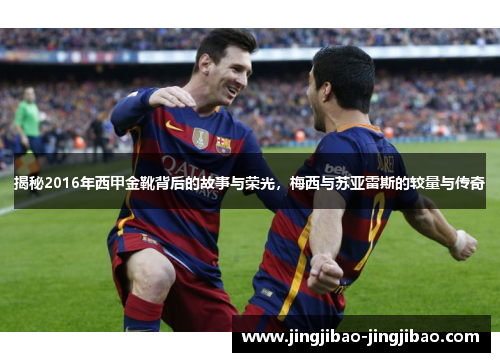 揭秘2016年西甲金靴背后的故事与荣光，梅西与苏亚雷斯的较量与传奇