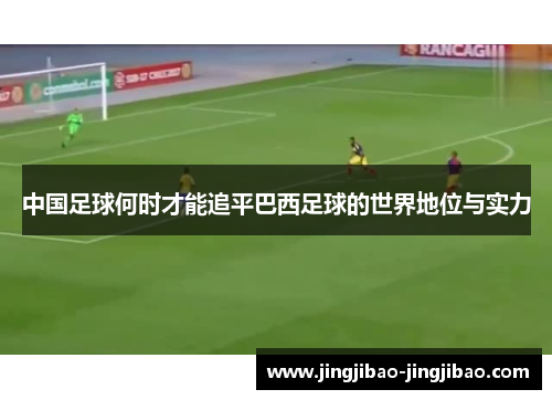 中国足球何时才能追平巴西足球的世界地位与实力