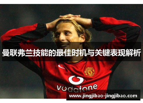 曼联弗兰技能的最佳时机与关键表现解析